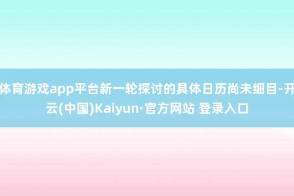 体育游戏app平台新一轮探讨的具体日历尚未细目-开云(中国)Kaiyun·官方网站 登录入口