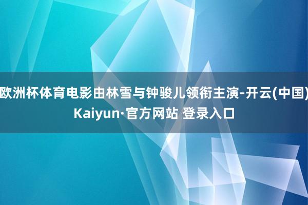 欧洲杯体育电影由林雪与钟骏儿领衔主演-开云(中国)Kaiyun·官方网站 登录入口