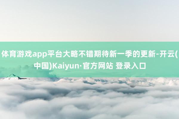 体育游戏app平台大略不错期待新一季的更新-开云(中国)Kaiyun·官方网站 登录入口