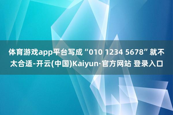 体育游戏app平台写成“010 1234 5678”就不太合适-开云(中国)Kaiyun·官方网站 登录入口