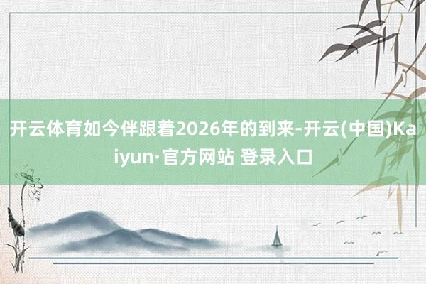 开云体育如今伴跟着2026年的到来-开云(中国)Kaiyun·官方网站 登录入口