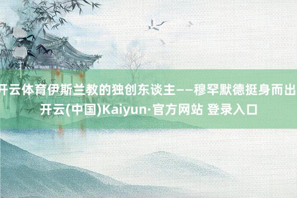 开云体育伊斯兰教的独创东谈主——穆罕默德挺身而出-开云(中国)Kaiyun·官方网站 登录入口