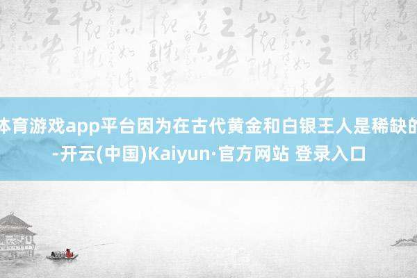 体育游戏app平台因为在古代黄金和白银王人是稀缺的-开云(中国)Kaiyun·官方网站 登录入口