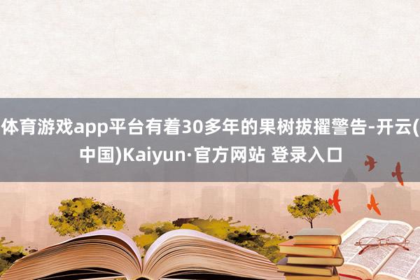 体育游戏app平台有着30多年的果树拔擢警告-开云(中国)Kaiyun·官方网站 登录入口