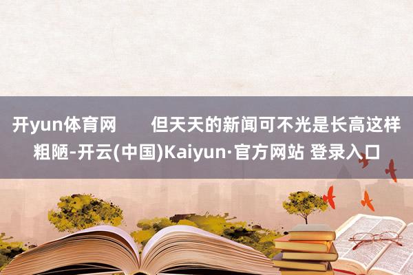 开yun体育网       但天天的新闻可不光是长高这样粗陋-开云(中国)Kaiyun·官方网站 登录入口