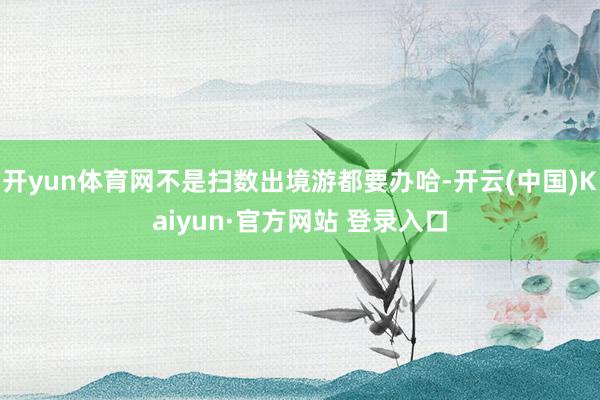 开yun体育网不是扫数出境游都要办哈-开云(中国)Kaiyun·官方网站 登录入口