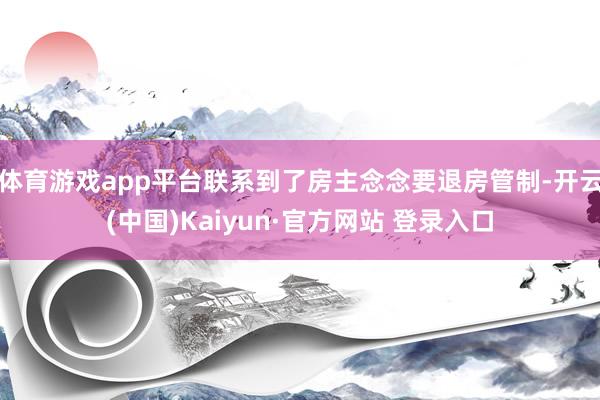 体育游戏app平台联系到了房主念念要退房管制-开云(中国)Kaiyun·官方网站 登录入口