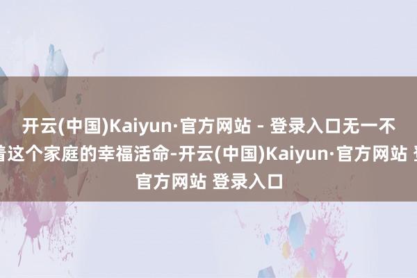开云(中国)Kaiyun·官方网站 - 登录入口无一不在诉说着这个家庭的幸福活命-开云(中国)Kaiyun·官方网站 登录入口