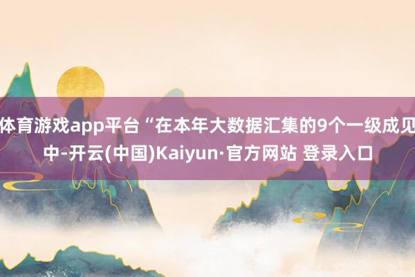 体育游戏app平台“在本年大数据汇集的9个一级成见中-开云(中国)Kaiyun·官方网站 登录入口