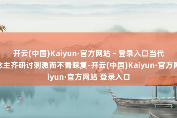 开云(中国)Kaiyun·官方网站 - 登录入口当代社会的东说念主齐研讨刺激而不青睐复-开云(中国)Kaiyun·官方网站 登录入口