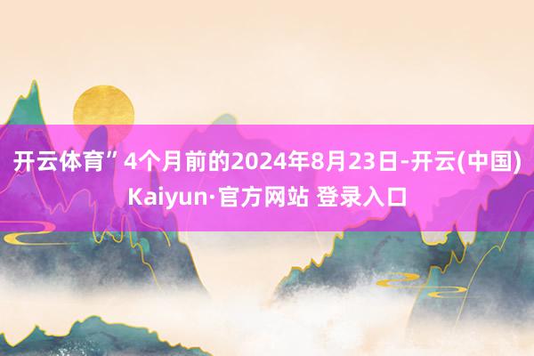 开云体育”4个月前的2024年8月23日-开云(中国)Kaiyun·官方网站 登录入口