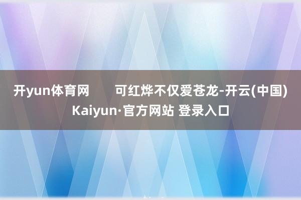 开yun体育网       可红烨不仅爱苍龙-开云(中国)Kaiyun·官方网站 登录入口