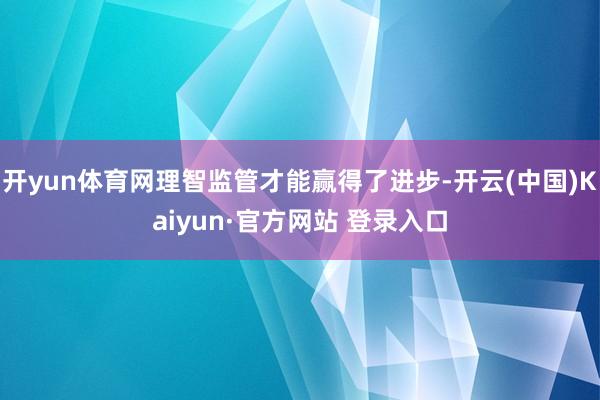 开yun体育网理智监管才能赢得了进步-开云(中国)Kaiyun·官方网站 登录入口