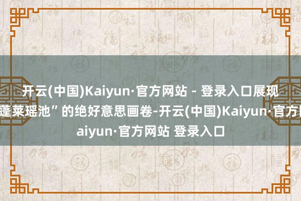开云(中国)Kaiyun·官方网站 - 登录入口展现出一幅宛若“蓬莱瑶池”的绝好意思画卷-开云(中国)Kaiyun·官方网站 登录入口