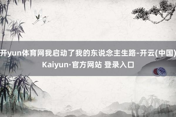 开yun体育网我启动了我的东说念主生路-开云(中国)Kaiyun·官方网站 登录入口
