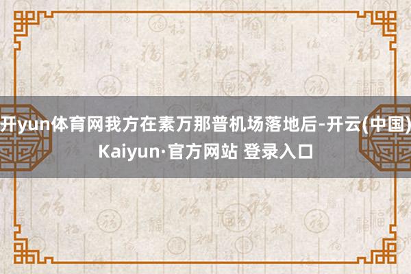 开yun体育网我方在素万那普机场落地后-开云(中国)Kaiyun·官方网站 登录入口