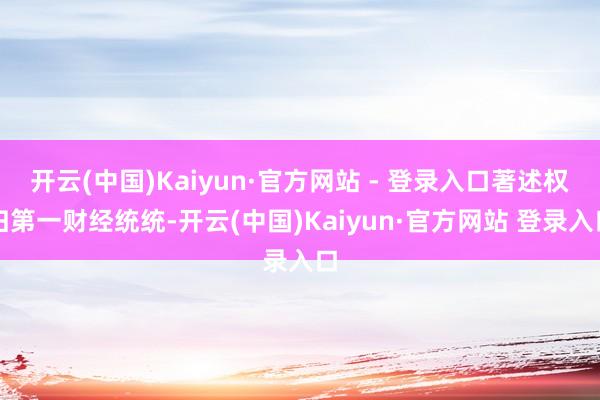 开云(中国)Kaiyun·官方网站 - 登录入口著述权归第一财经统统-开云(中国)Kaiyun·官方网站 登录入口
