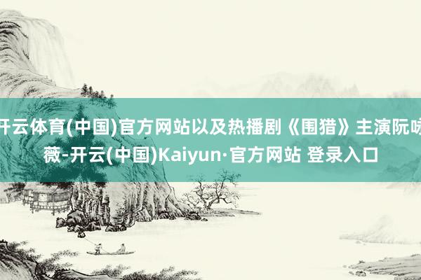 开云体育(中国)官方网站以及热播剧《围猎》主演阮咏薇-开云(中国)Kaiyun·官方网站 登录入口