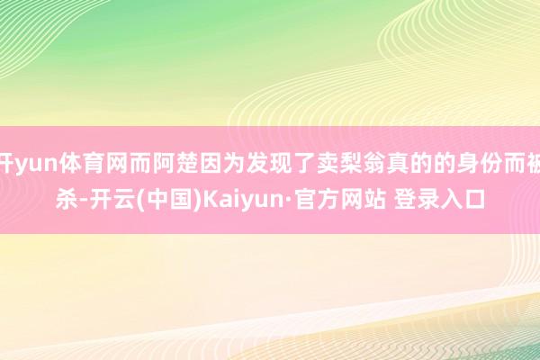 开yun体育网而阿楚因为发现了卖梨翁真的的身份而被杀-开云(中国)Kaiyun·官方网站 登录入口