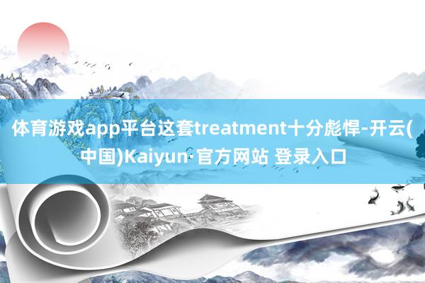 体育游戏app平台这套treatment十分彪悍-开云(中国)Kaiyun·官方网站 登录入口