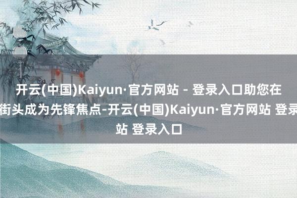 开云(中国)Kaiyun·官方网站 - 登录入口助您在冬日街头成为先锋焦点-开云(中国)Kaiyun·官方网站 登录入口
