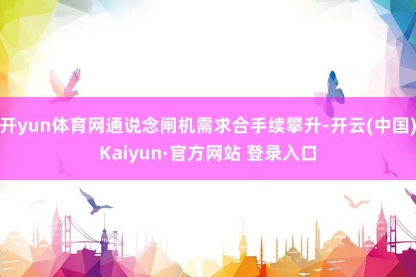 开yun体育网通说念闸机需求合手续攀升-开云(中国)Kaiyun·官方网站 登录入口