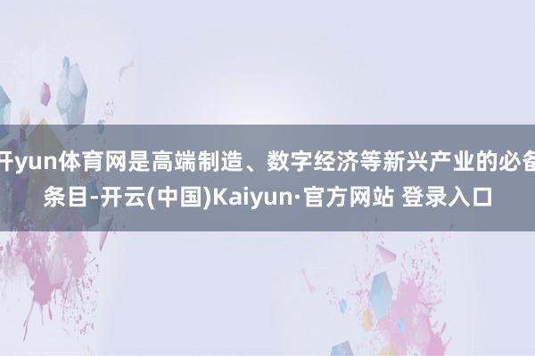 开yun体育网是高端制造、数字经济等新兴产业的必备条目-开云(中国)Kaiyun·官方网站 登录入口