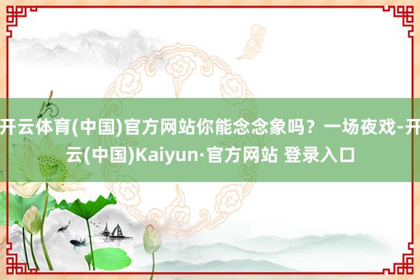 开云体育(中国)官方网站你能念念象吗?一场夜戏-开云(中国)Kaiyun·官方网站 登录入口