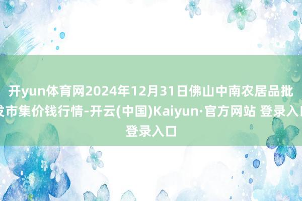 开yun体育网2024年12月31日佛山中南农居品批发市集价钱行情-开云(中国)Kaiyun·官方网站 登录入口