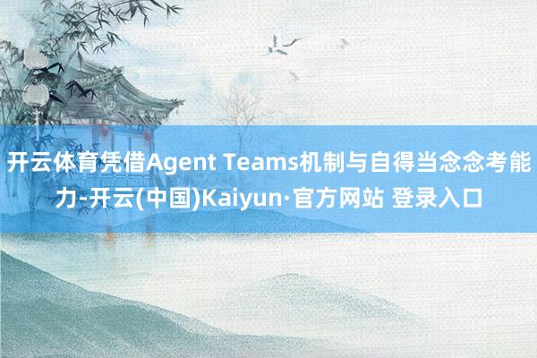 开云体育凭借Agent Teams机制与自得当念念考能力-开云(中国)Kaiyun·官方网站 登录入口
