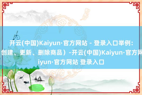 开云(中国)Kaiyun·官方网站 - 登录入口举例: 商品处罚(创建、更新、删除商品)-开云(中国)Kaiyun·官方网站 登录入口