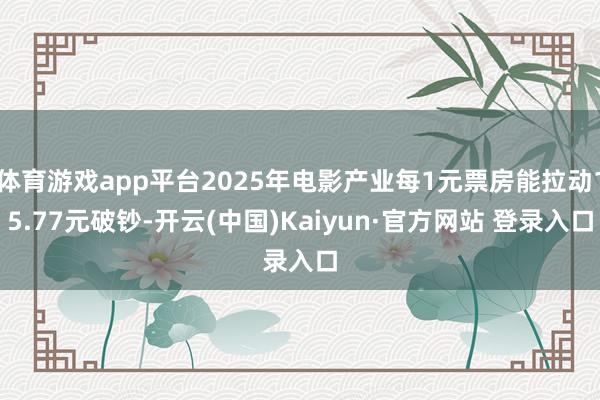 体育游戏app平台2025年电影产业每1元票房能拉动15.77元破钞-开云(中国)Kaiyun·官方网站 登录入口
