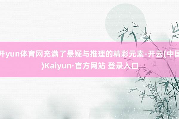 开yun体育网充满了悬疑与推理的精彩元素-开云(中国)Kaiyun·官方网站 登录入口