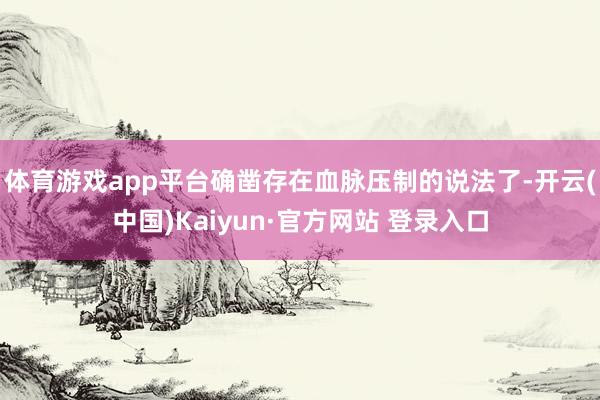 体育游戏app平台确凿存在血脉压制的说法了-开云(中国)Kaiyun·官方网站 登录入口