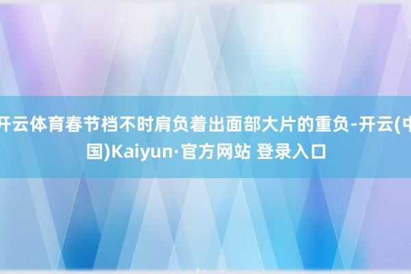 开云体育春节档不时肩负着出面部大片的重负-开云(中国)Kaiyun·官方网站 登录入口