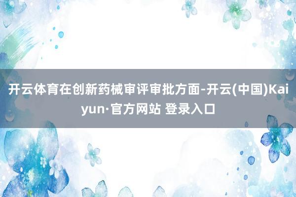 开云体育在创新药械审评审批方面-开云(中国)Kaiyun·官方网站 登录入口