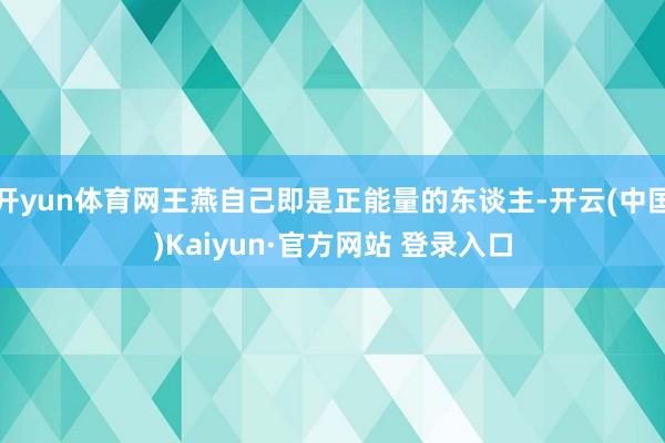 开yun体育网王燕自己即是正能量的东谈主-开云(中国)Kaiyun·官方网站 登录入口