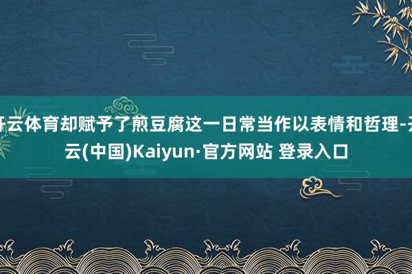 开云体育却赋予了煎豆腐这一日常当作以表情和哲理-开云(中国)Kaiyun·官方网站 登录入口