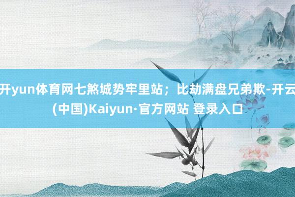 开yun体育网七煞城势牢里站；比劫满盘兄弟欺-开云(中国)Kaiyun·官方网站 登录入口