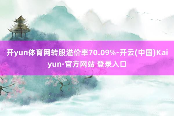 开yun体育网转股溢价率70.09%-开云(中国)Kaiyun·官方网站 登录入口