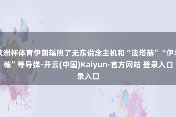 欧洲杯体育伊朗辐照了无东说念主机和“法塔赫”“伊马德”等导弹-开云(中国)Kaiyun·官方网站 登录入口