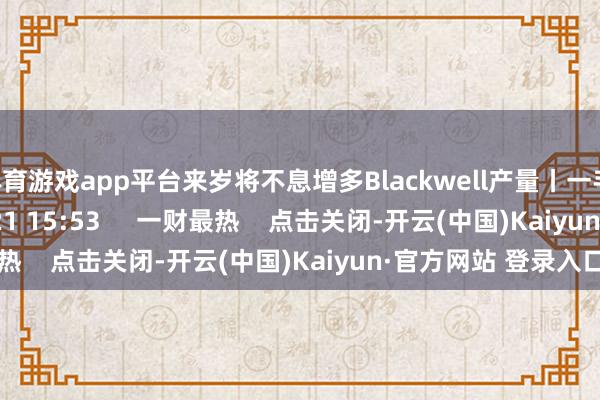 体育游戏app平台来岁将不息增多Blackwell产量丨一手    35  2024-11-21 15:53     一财最热    点击关闭-开云(中国)Kaiyun·官方网站 登录入口