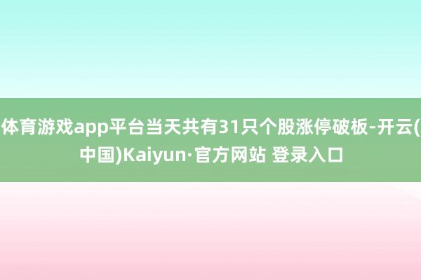 体育游戏app平台当天共有31只个股涨停破板-开云(中国)Kaiyun·官方网站 登录入口