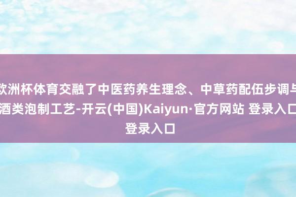 欧洲杯体育交融了中医药养生理念、中草药配伍步调与酒类泡制工艺-开云(中国)Kaiyun·官方网站 登录入口