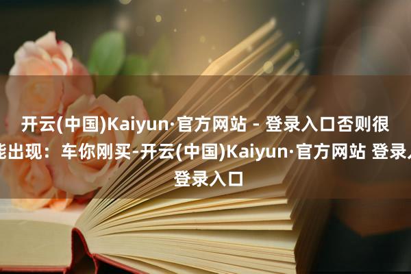 开云(中国)Kaiyun·官方网站 - 登录入口否则很可能出现:车你刚买-开云(中国)Kaiyun·官方网站 登录入口