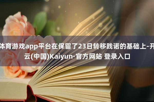 体育游戏app平台在保留了23日转移践诺的基础上-开云(中国)Kaiyun·官方网站 登录入口
