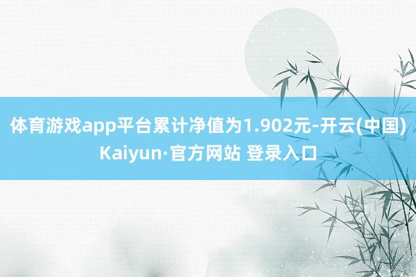 体育游戏app平台累计净值为1.902元-开云(中国)Kaiyun·官方网站 登录入口