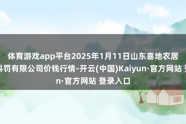 体育游戏app平台2025年1月11日山东喜地农居品商场科罚有限公司价钱行情-开云(中国)Kaiyun·官方网站 登录入口
