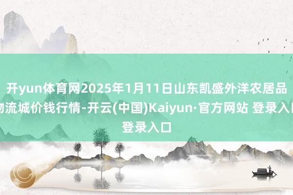开yun体育网2025年1月11日山东凯盛外洋农居品物流城价钱行情-开云(中国)Kaiyun·官方网站 登录入口
