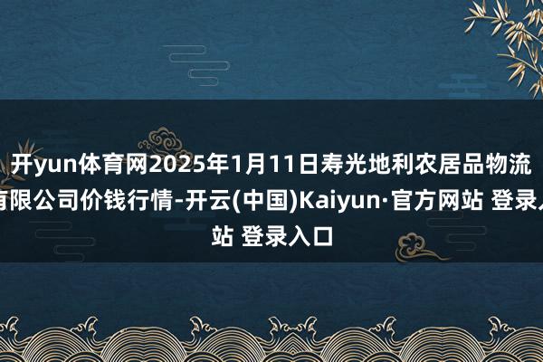 开yun体育网2025年1月11日寿光地利农居品物流园有限公司价钱行情-开云(中国)Kaiyun·官方网站 登录入口